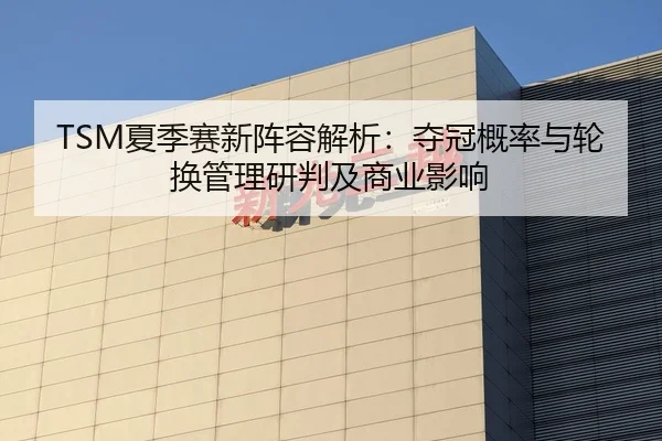 TSM夏季赛新阵容解析：夺冠概率与轮换管理研判及商业影响 | yaxin